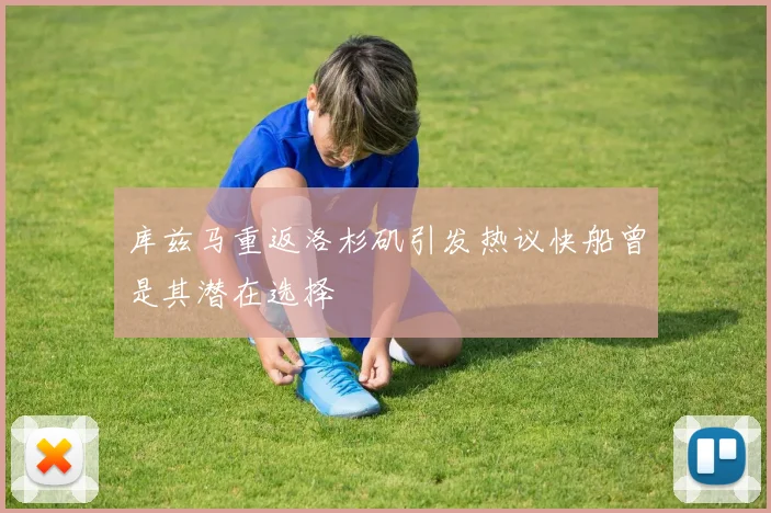库兹马重返洛杉矶引发热议快船曾是其潜在选择