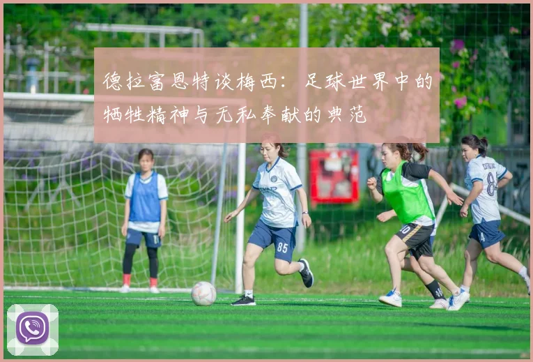 德拉富恩特谈梅西：足球世界中的牺牲精神与无私奉献的典范