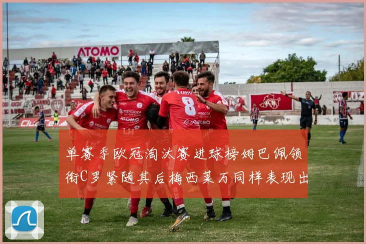 单赛季欧冠淘汰赛进球榜姆巴佩领衔C罗紧随其后梅西莱万同样表现出色