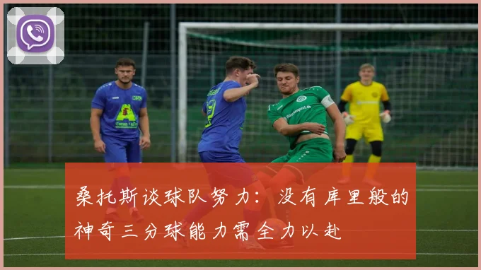 桑托斯谈球队努力：没有库里般的神奇三分球能力需全力以赴