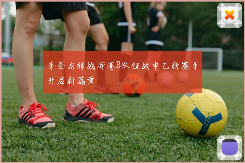 李圣龙转战海港B队征战中乙新赛季开启新篇章