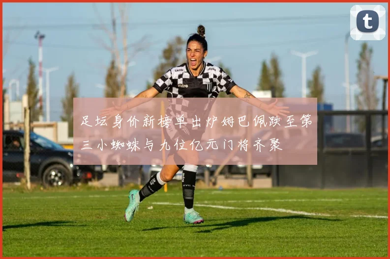 足坛身价新榜单出炉姆巴佩跌至第三小蜘蛛与九位亿元门将齐聚