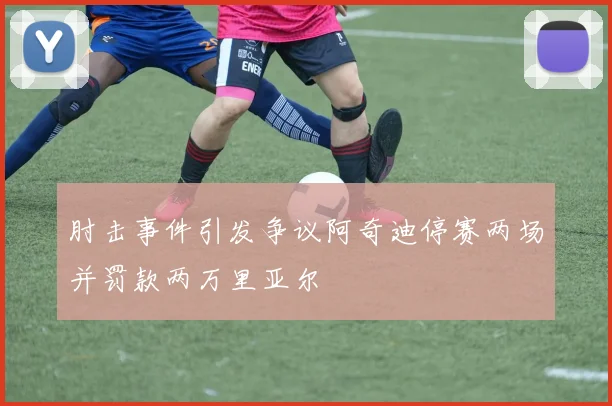肘击事件引发争议阿奇迪停赛两场并罚款两万里亚尔