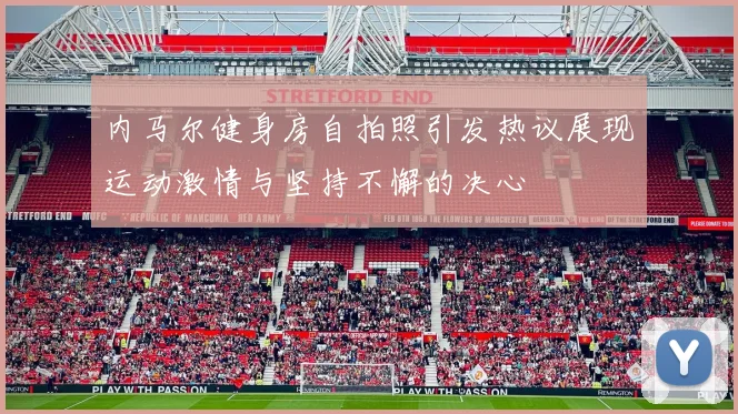 内马尔健身房自拍照引发热议展现运动激情与坚持不懈的决心