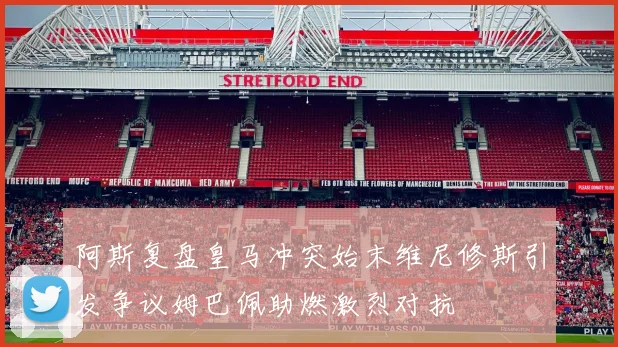 阿斯复盘皇马冲突始末维尼修斯引发争议姆巴佩助燃激烈对抗