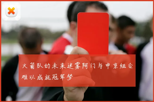 火箭队的未来迷雾阿门与申京组合难以成就冠军梦
