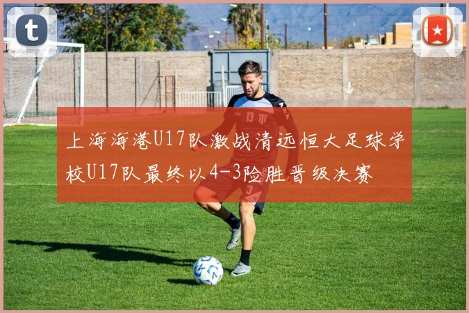 上海海港U17队激战清远恒大足球学校U17队最终以4-3险胜晋级决赛