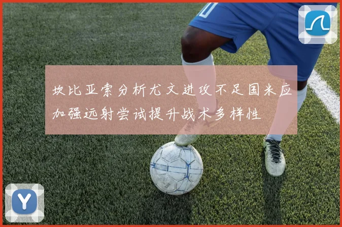 坎比亚索分析尤文进攻不足国米应加强远射尝试提升战术多样性