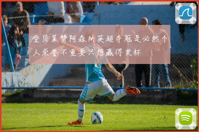 登贝莱赞阿森纳英超夺冠是必然个人荣誉不重要只想赢得奖杯