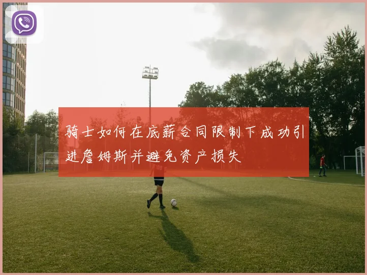 骑士如何在底薪合同限制下成功引进詹姆斯并避免资产损失