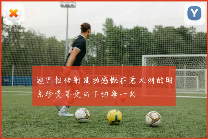 迪巴拉传射建功感慨在意大利的时光珍贵享受当下的每一刻