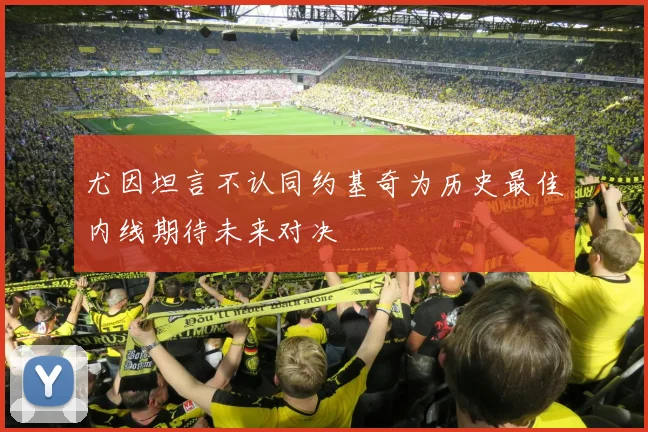 尤因坦言不认同约基奇为历史最佳内线期待未来对决