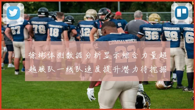 徐彬体测数据分析显示综合力量超越狼队一线队速度提升潜力待挖掘