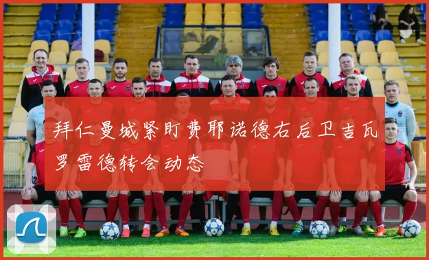 拜仁曼城紧盯费耶诺德右后卫吉瓦罗雷德转会动态