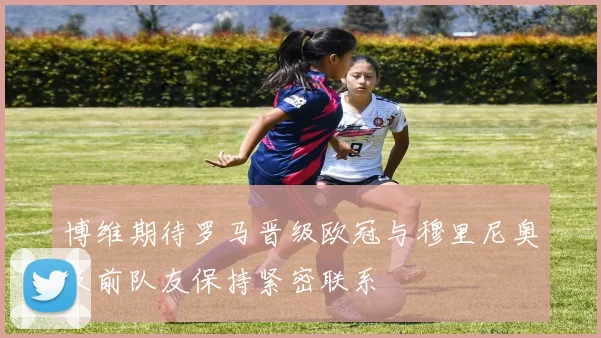博维期待罗马晋级欧冠与穆里尼奥及前队友保持紧密联系