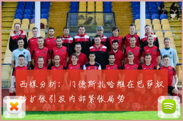 西媒分析：门德斯扎哈维在巴萨权力扩张引发内部紧张局势