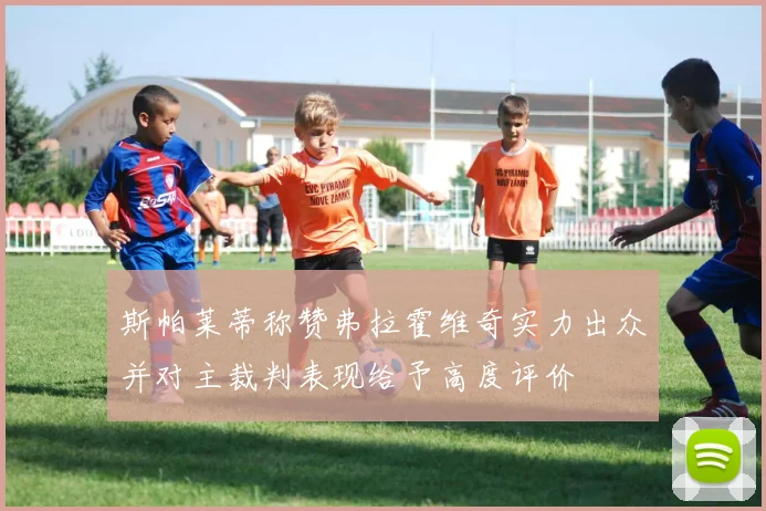 斯帕莱蒂称赞弗拉霍维奇实力出众并对主裁判表现给予高度评价